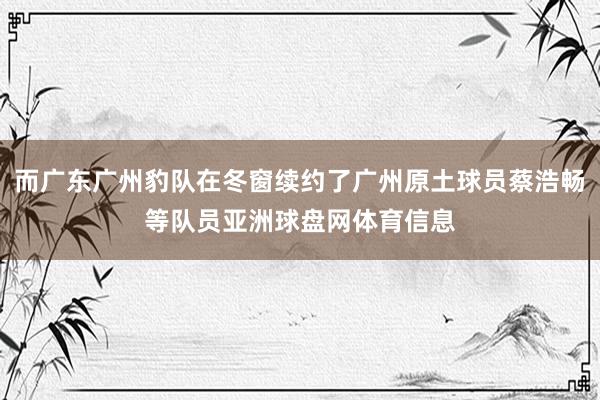 而广东广州豹队在冬窗续约了广州原土球员蔡浩畅等队员亚洲球盘网体育信息