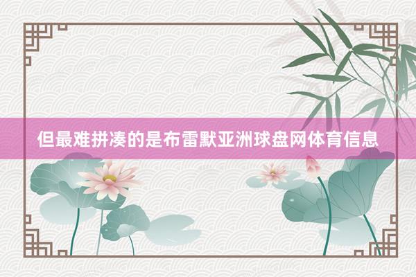 但最难拼凑的是布雷默亚洲球盘网体育信息