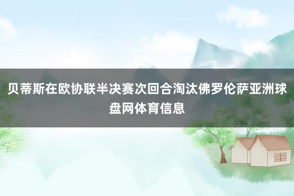 贝蒂斯在欧协联半决赛次回合淘汰佛罗伦萨亚洲球盘网体育信息