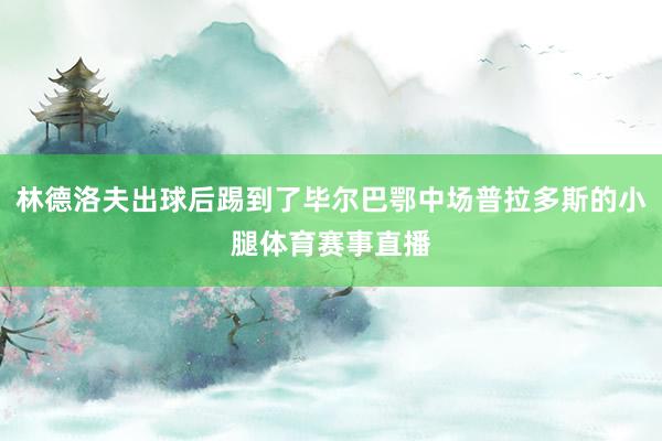 林德洛夫出球后踢到了毕尔巴鄂中场普拉多斯的小腿体育赛事直播