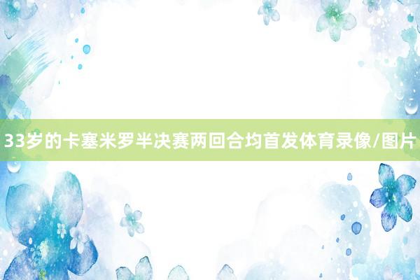33岁的卡塞米罗半决赛两回合均首发体育录像/图片