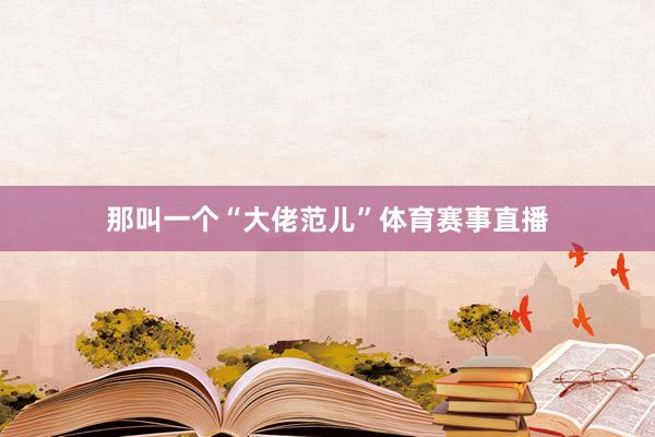 那叫一个“大佬范儿”体育赛事直播