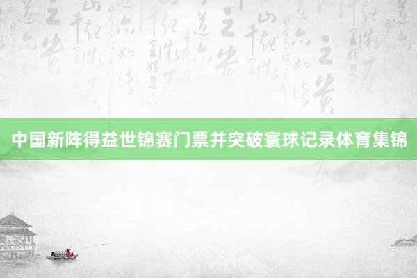 中国新阵得益世锦赛门票并突破寰球记录体育集锦