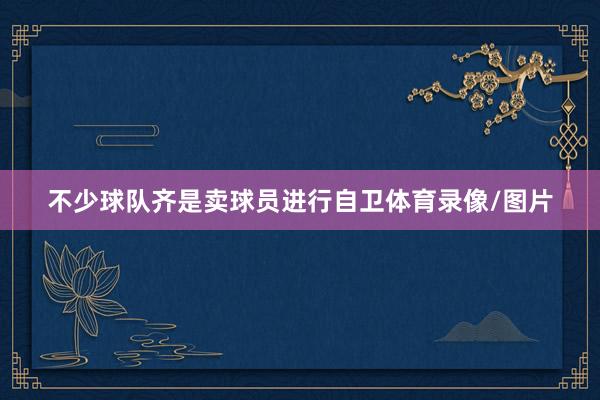 不少球队齐是卖球员进行自卫体育录像/图片
