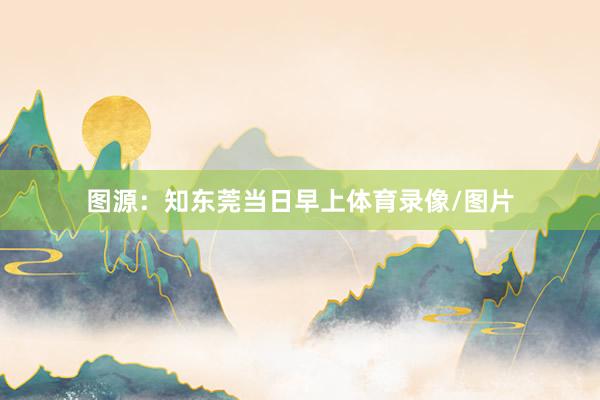 图源：知东莞当日早上体育录像/图片