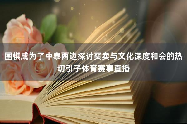 围棋成为了中泰两边探讨买卖与文化深度和会的热切引子体育赛事直播