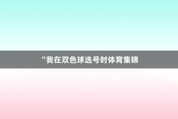 “我在双色球选号时体育集锦