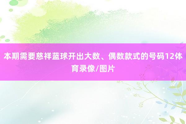本期需要慈祥蓝球开出大数、偶数款式的号码12体育录像/图片