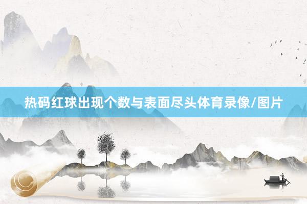 热码红球出现个数与表面尽头体育录像/图片