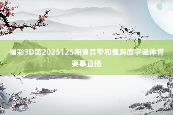 福彩3D第2025125期曾真挚和值跨度字谜体育赛事直播