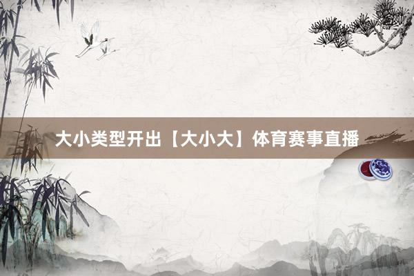 大小类型开出【大小大】体育赛事直播