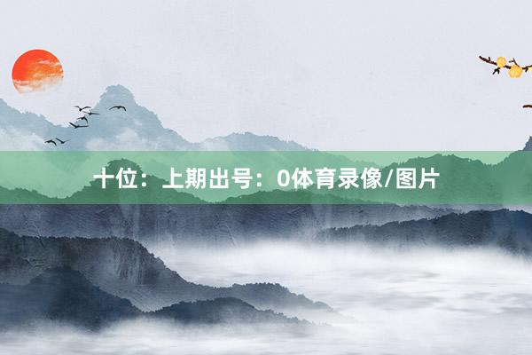 十位：上期出号：0体育录像/图片