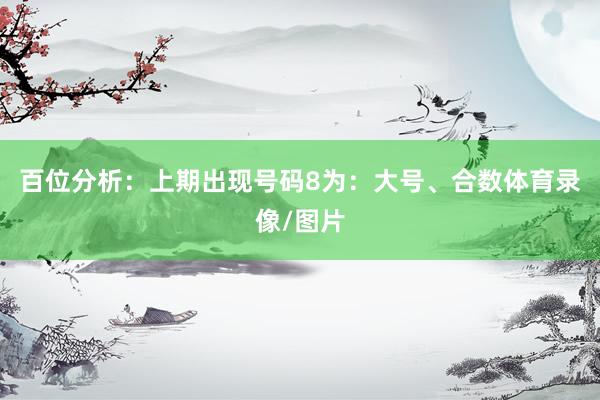 百位分析：上期出现号码8为：大号、合数体育录像/图片