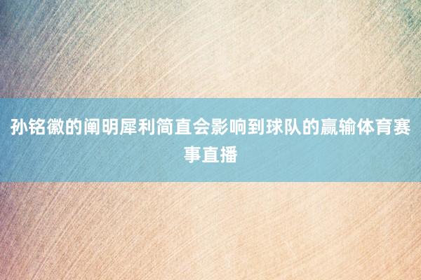 孙铭徽的阐明犀利简直会影响到球队的赢输体育赛事直播