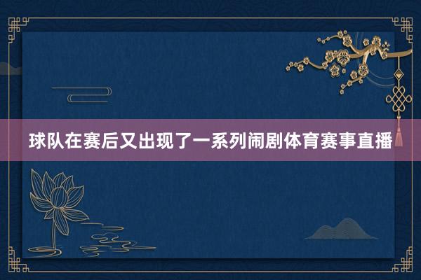 球队在赛后又出现了一系列闹剧体育赛事直播