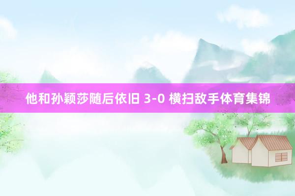 他和孙颖莎随后依旧 3-0 横扫敌手体育集锦
