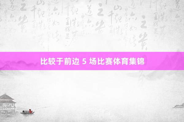 比较于前边 5 场比赛体育集锦