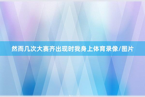 然而几次大赛齐出现时我身上体育录像/图片