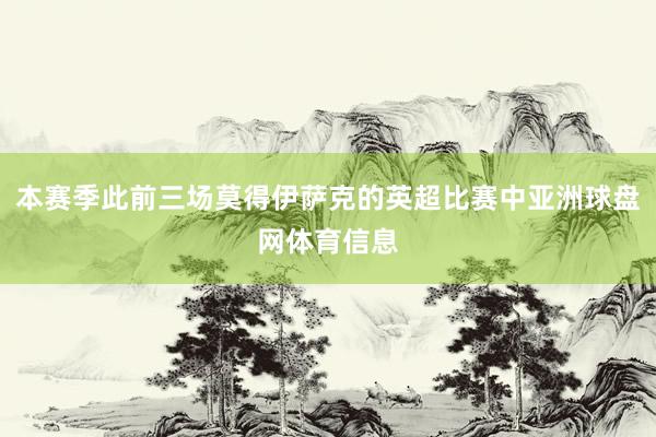 本赛季此前三场莫得伊萨克的英超比赛中亚洲球盘网体育信息