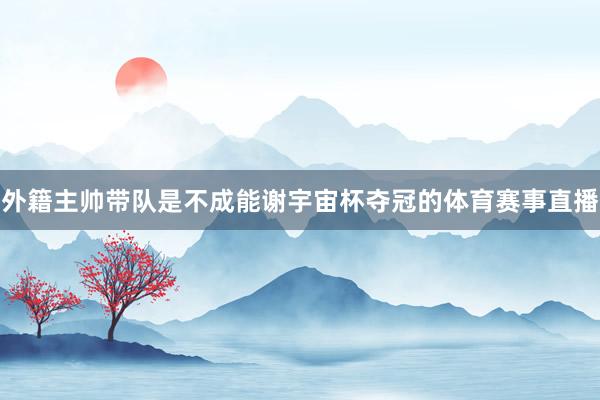 外籍主帅带队是不成能谢宇宙杯夺冠的体育赛事直播