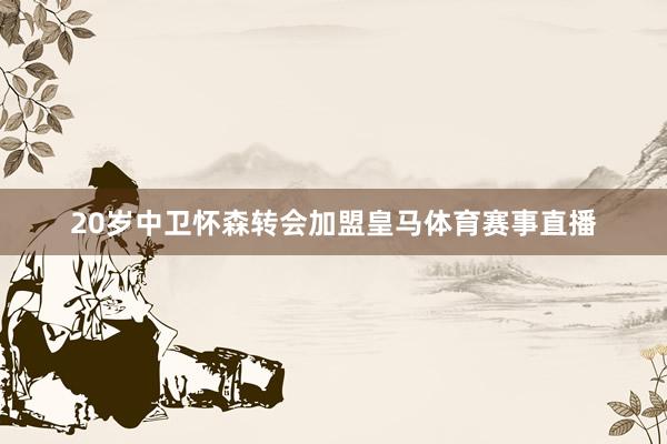 20岁中卫怀森转会加盟皇马体育赛事直播