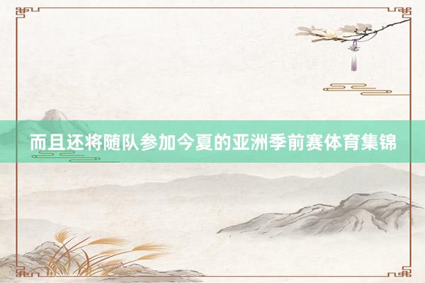 而且还将随队参加今夏的亚洲季前赛体育集锦