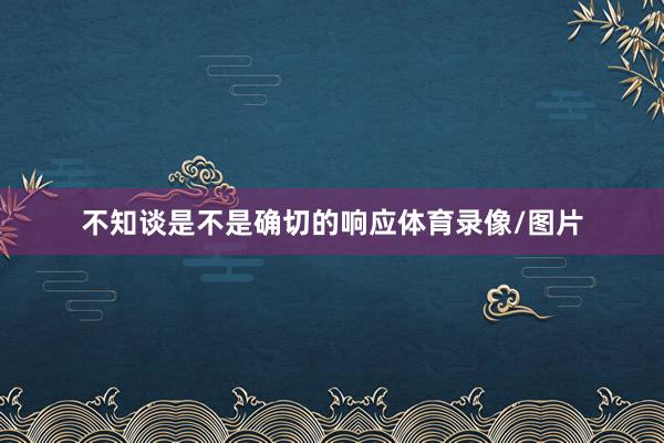 不知谈是不是确切的响应体育录像/图片