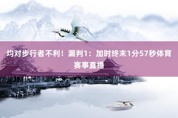 均对步行者不利！漏判1：加时终末1分57秒体育赛事直播