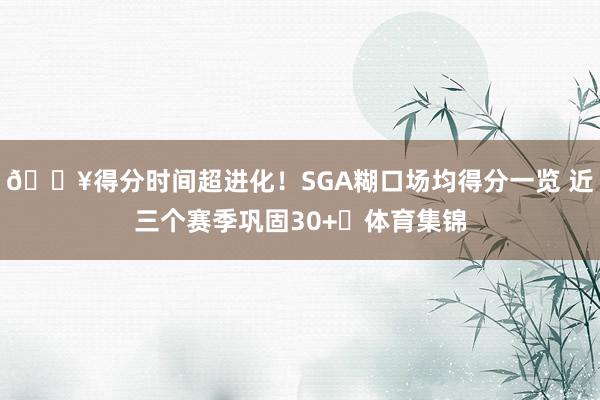 🔥得分时间超进化！SGA糊口场均得分一览 近三个赛季巩固30+⚡体育集锦