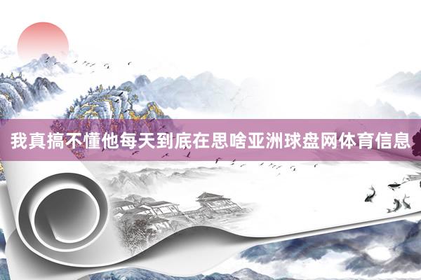 我真搞不懂他每天到底在思啥亚洲球盘网体育信息