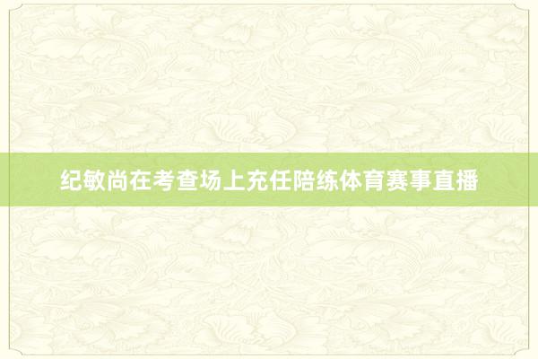 纪敏尚在考查场上充任陪练体育赛事直播