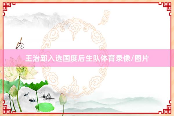 王治郅入选国度后生队体育录像/图片