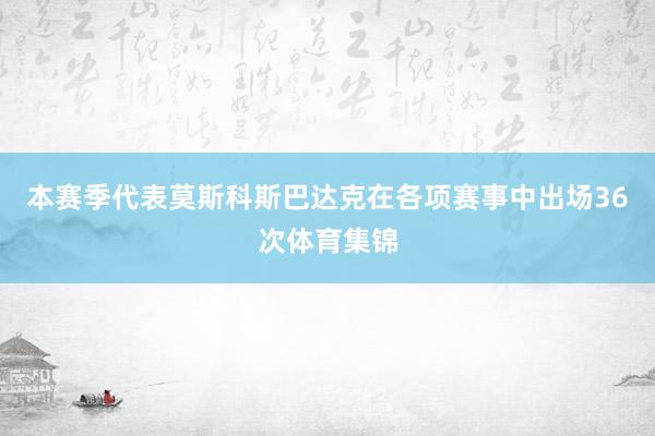 本赛季代表莫斯科斯巴达克在各项赛事中出场36次体育集锦