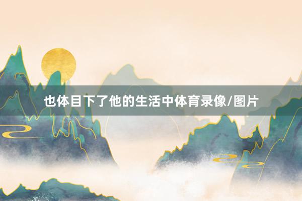 也体目下了他的生活中体育录像/图片