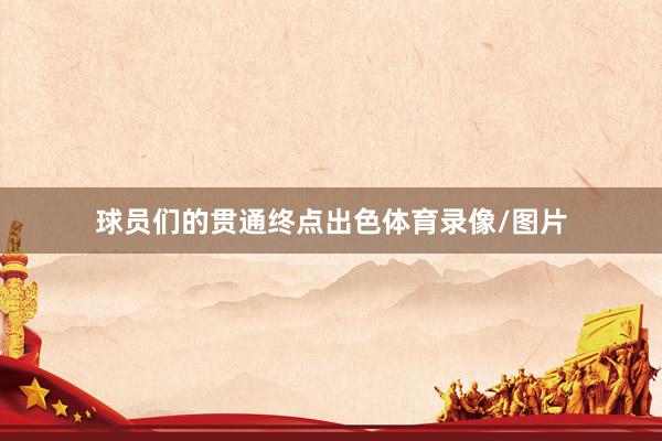 球员们的贯通终点出色体育录像/图片