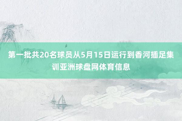 第一批共20名球员从5月15日运行到香河插足集训亚洲球盘网体育信息