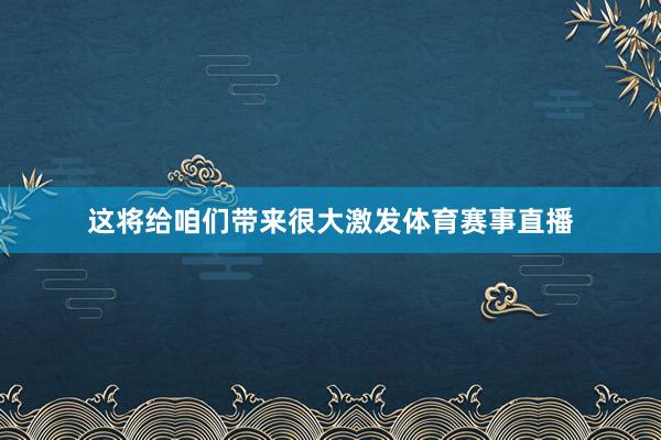 这将给咱们带来很大激发体育赛事直播