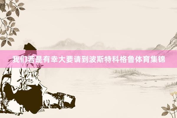 我们若是有幸大要请到波斯特科格鲁体育集锦