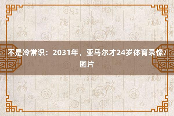 不是冷常识：2031年，亚马尔才24岁体育录像/图片
