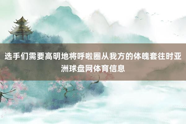 选手们需要高明地将呼啦圈从我方的体魄套往时亚洲球盘网体育信息