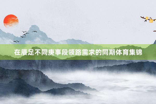 在餍足不同庚事段领路需求的同期体育集锦