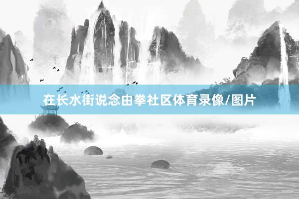在长水街说念由拳社区体育录像/图片