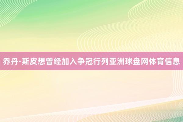 乔丹·斯皮想曾经加入争冠行列亚洲球盘网体育信息