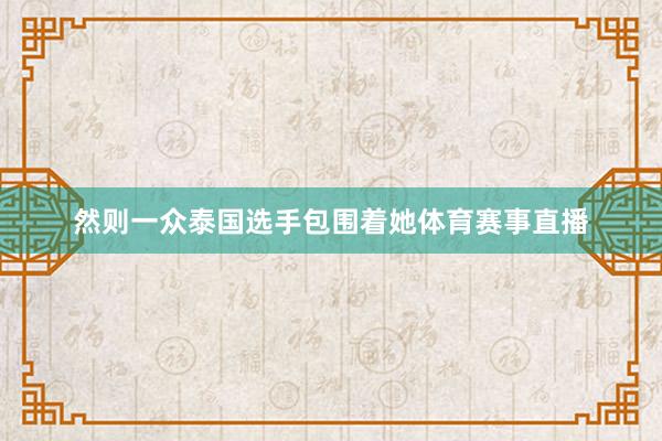 然则一众泰国选手包围着她体育赛事直播