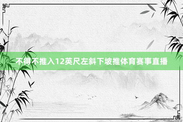 不得不推入12英尺左斜下坡推体育赛事直播