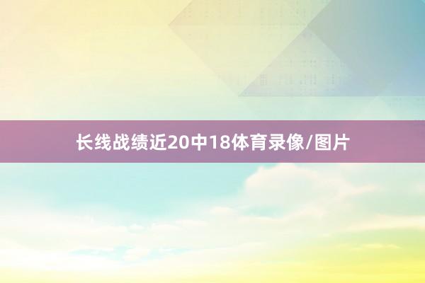 长线战绩近20中18体育录像/图片