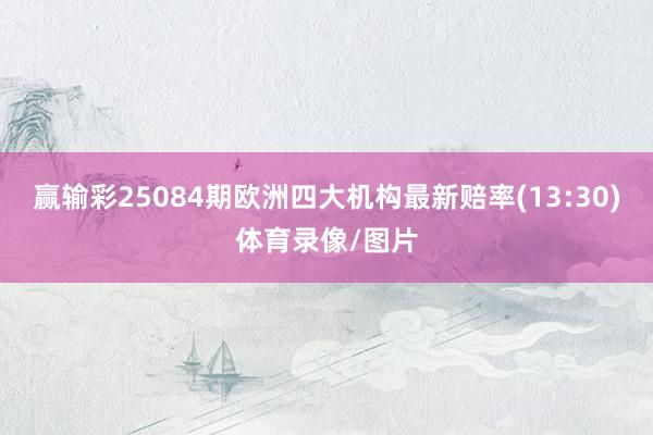 赢输彩25084期欧洲四大机构最新赔率(13:30)体育录像/图片