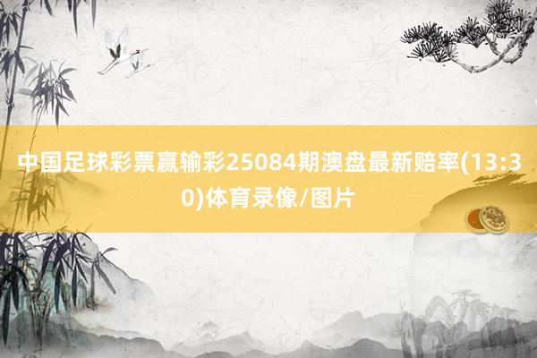 中国足球彩票赢输彩25084期澳盘最新赔率(13:30)体育录像/图片