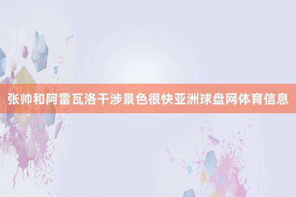 张帅和阿雷瓦洛干涉景色很快亚洲球盘网体育信息