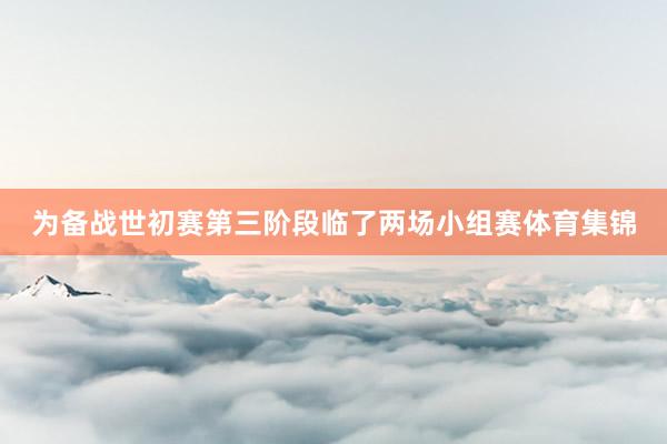 为备战世初赛第三阶段临了两场小组赛体育集锦